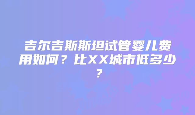 吉尔吉斯斯坦试管婴儿费用如何？比XX城市低多少？