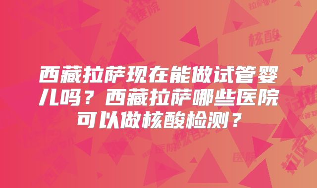 西藏拉萨现在能做试管婴儿吗？西藏拉萨哪些医院可以做核酸检测？
