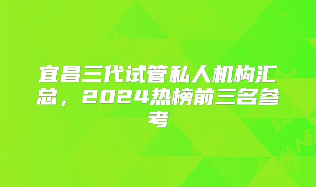 宜昌三代试管私人机构汇总，2024热榜前三名参考