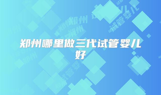 郑州哪里做三代试管婴儿好