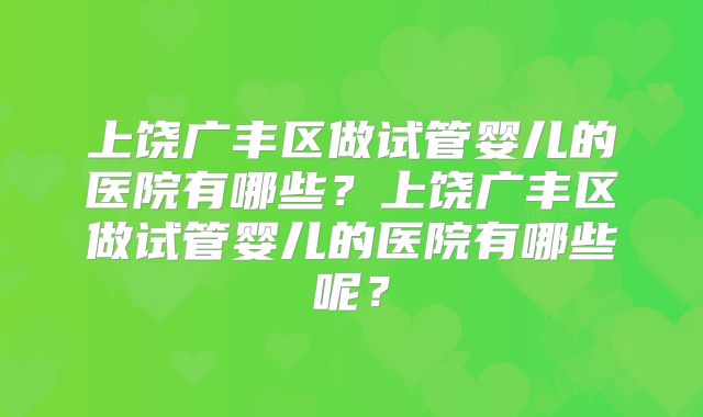 上饶广丰区做试管婴儿的医院有哪些？上饶广丰区做试管婴儿的医院有哪些呢？