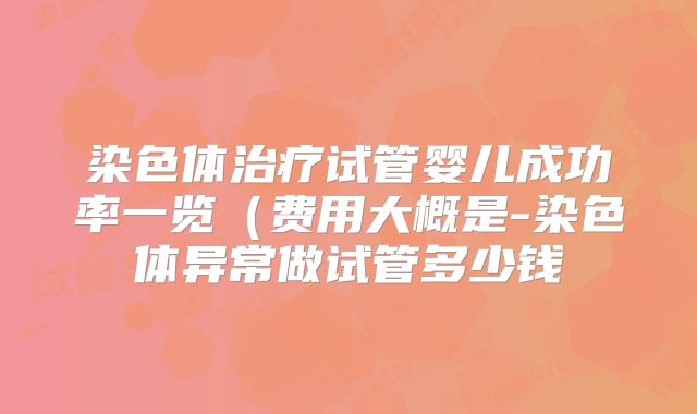 染色体治疗试管婴儿成功率一览（费用大概是-染色体异常做试管多少钱