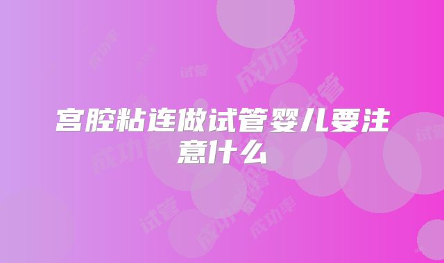 宫腔粘连做试管婴儿要注意什么
