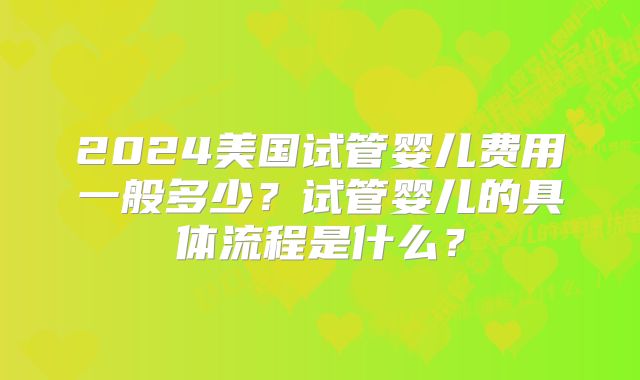 2024美国试管婴儿费用一般多少?试管婴儿的具体流程是什么?
