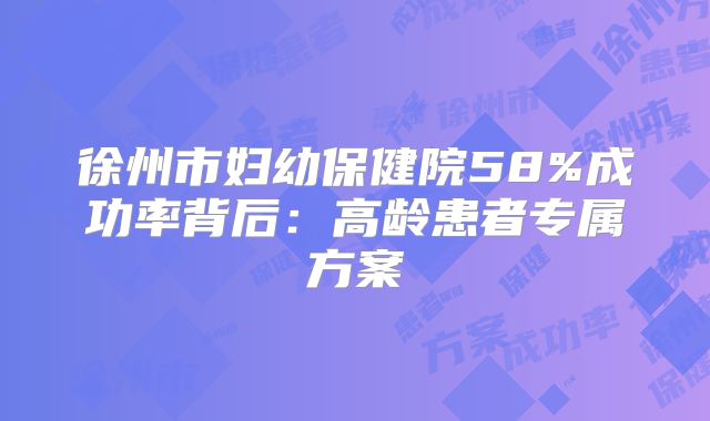 徐州市妇幼保健院58%成功率背后：高龄患者专属方案