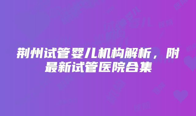 荆州试管婴儿机构解析，附最新试管医院合集