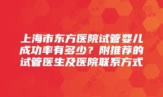 上海市东方医院试管婴儿成功率有多少?附推荐的试管医生及医院联系方式
