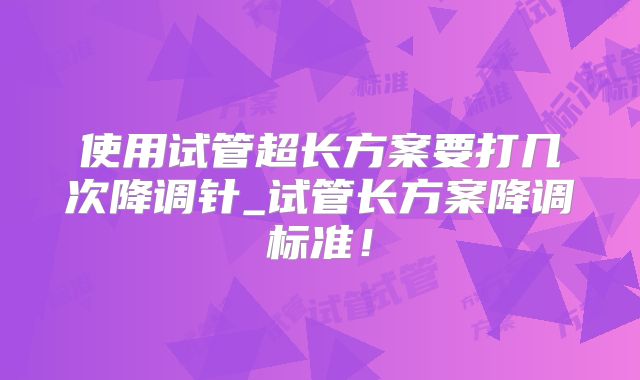 使用试管超长方案要打几次降调针_试管长方案降调标准!