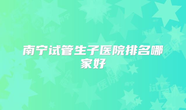 南宁试管生子医院排名哪家好