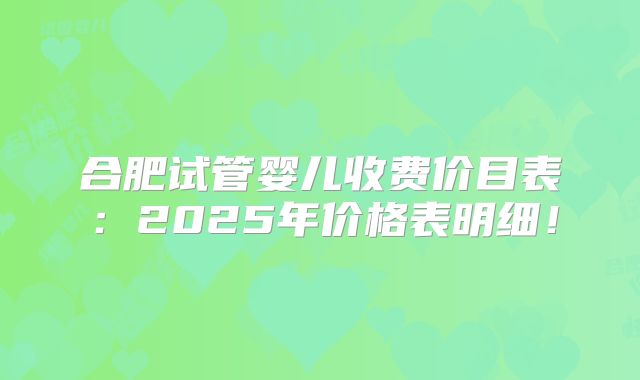 合肥试管婴儿收费价目表：2025年价格表明细！