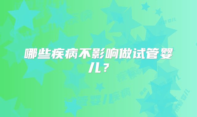 哪些疾病不影响做试管婴儿？