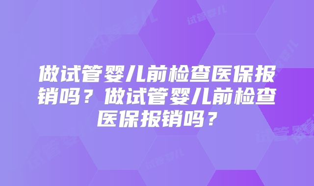 做试管婴儿前检查医保报销吗？做试管婴儿前检查医保报销吗？