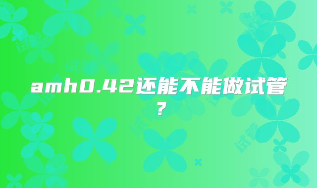 amh0.42还能不能做试管？