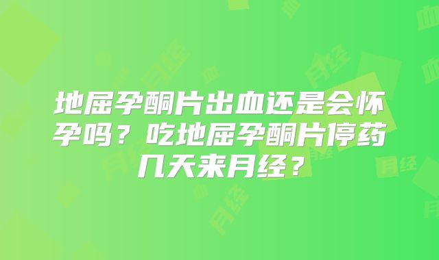 地屈孕酮片出血还是会怀孕吗？吃地屈孕酮片停药几天来月经？