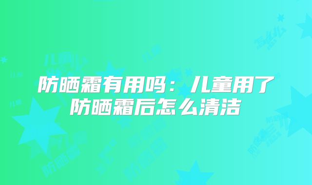 防晒霜有用吗：儿童用了防晒霜后怎么清洁