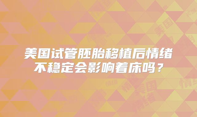 美国试管胚胎移植后情绪不稳定会影响着床吗？