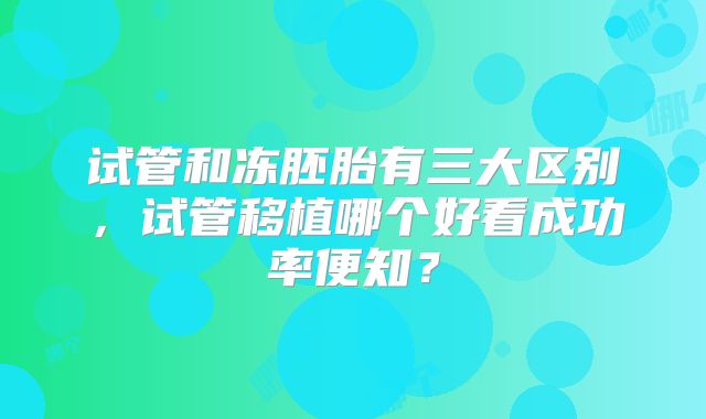 试管和冻胚胎有三大区别，试管移植哪个好看成功率便知？