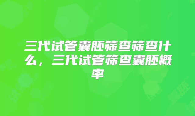 三代试管囊胚筛查筛查什么，三代试管筛查囊胚概率