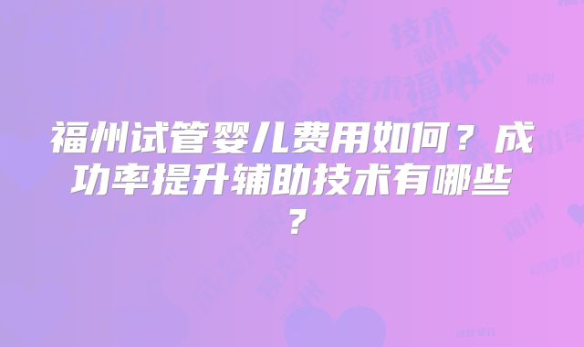 福州试管婴儿费用如何？成功率提升辅助技术有哪些？
