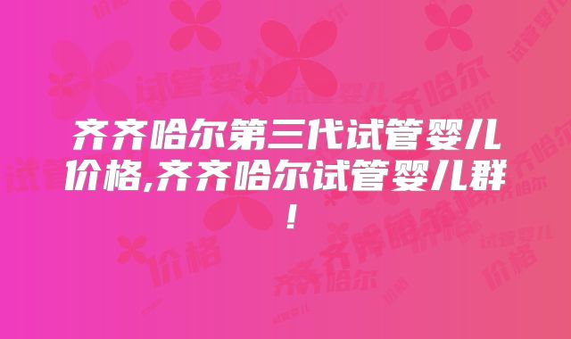 齐齐哈尔第三代试管婴儿价格,齐齐哈尔试管婴儿群!