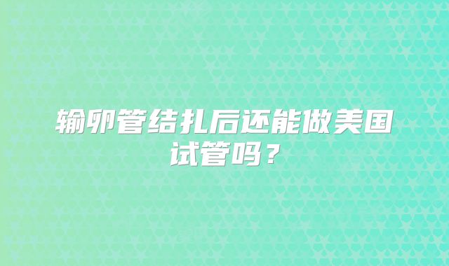 输卵管结扎后还能做美国试管吗？