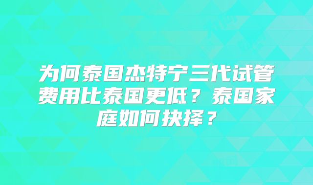 为何泰国杰特宁三代试管费用比泰国更低？泰国家庭如何抉择？
