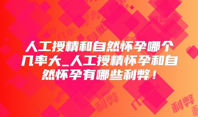 人工授精和自然怀孕哪个几率大_人工授精怀孕和自然怀孕有哪些利弊！