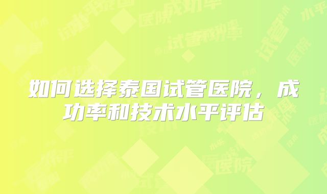 如何选择泰国试管医院，成功率和技术水平评估