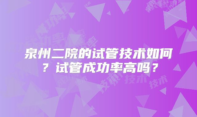 泉州二院的试管技术如何？试管成功率高吗？