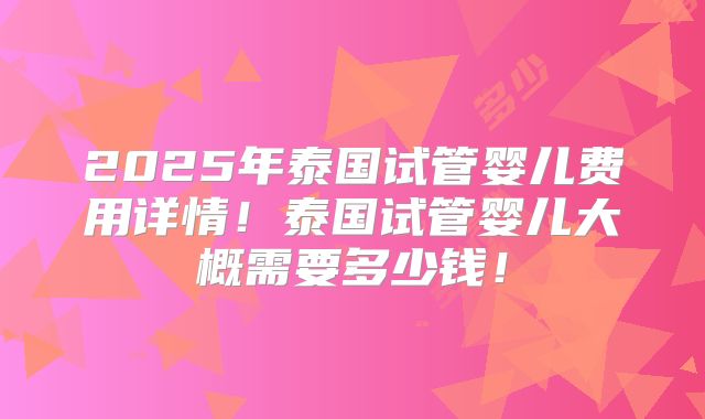 2025年泰国试管婴儿费用详情！泰国试管婴儿大概需要多少钱！