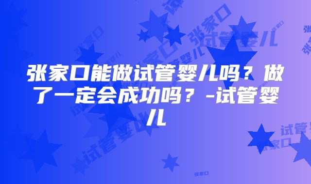 张家口能做试管婴儿吗？做了一定会成功吗？-试管婴儿
