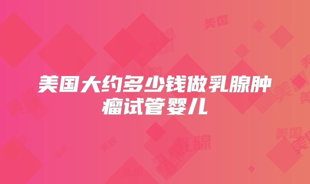 美国大约多少钱做乳腺肿瘤试管婴儿