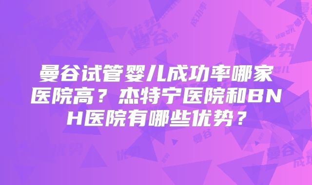 曼谷试管婴儿成功率哪家医院高？杰特宁医院和BNH医院有哪些优势？