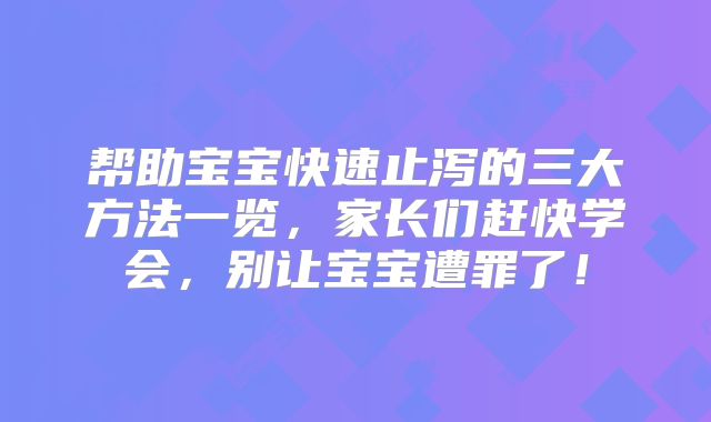 帮助宝宝快速止泻的三大方法一览，家长们赶快学会，别让宝宝遭罪了！