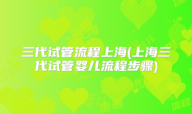 三代试管流程上海(上海三代试管婴儿流程步骤)
