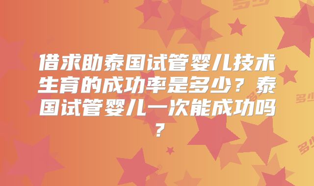 借求助泰国试管婴儿技术生育的成功率是多少？泰国试管婴儿一次能成功吗？