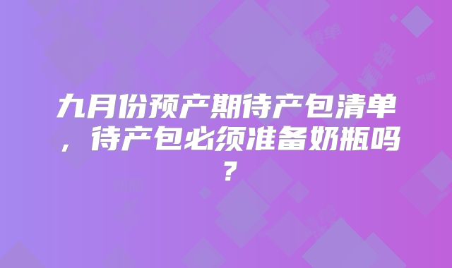 九月份预产期待产包清单,待产包必须准备奶瓶吗?