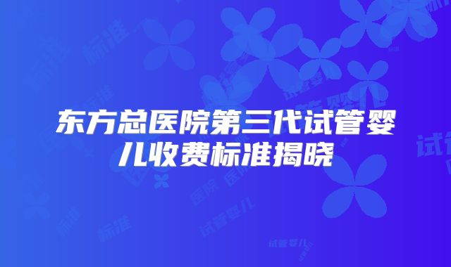 东方总医院第三代试管婴儿收费标准揭晓