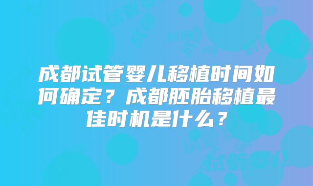 成都试管婴儿移植时间如何确定？成都胚胎移植最佳时机是什么？