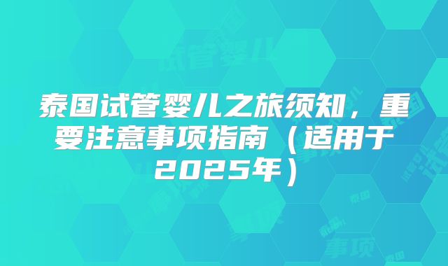 泰国试管婴儿之旅须知,重要注意事项指南(适用于2025年)