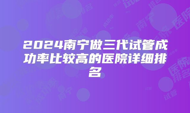 2024南宁做三代试管成功率比较高的医院详细排名