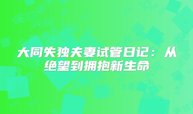 大同失独夫妻试管日记：从绝望到拥抱新生命