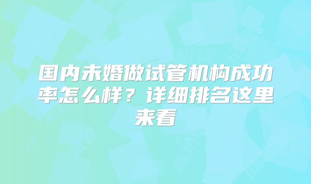 国内未婚做试管机构成功率怎么样？详细排名这里来看