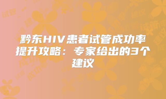 黔东HIV患者试管成功率提升攻略：专家给出的3个建议