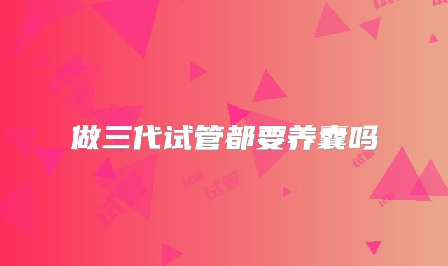 做三代试管都要养囊吗