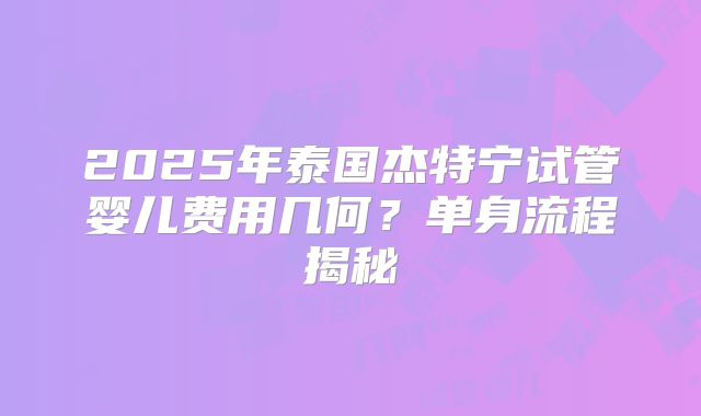 2025年泰国杰特宁试管婴儿费用几何?单身流程揭秘
