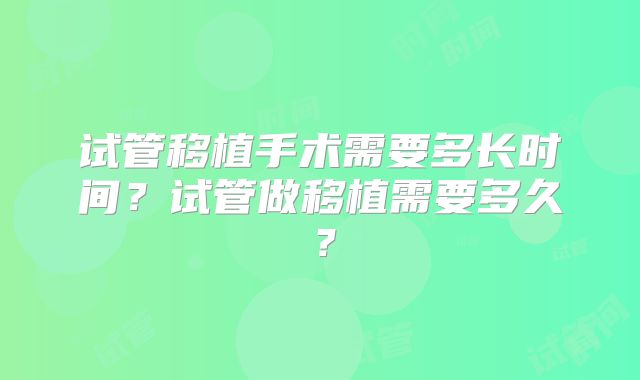 试管移植手术需要多长时间?试管做移植需要多久?