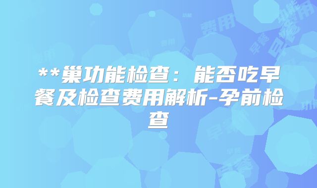 **巢功能检查：能否吃早餐及检查费用解析-孕前检查