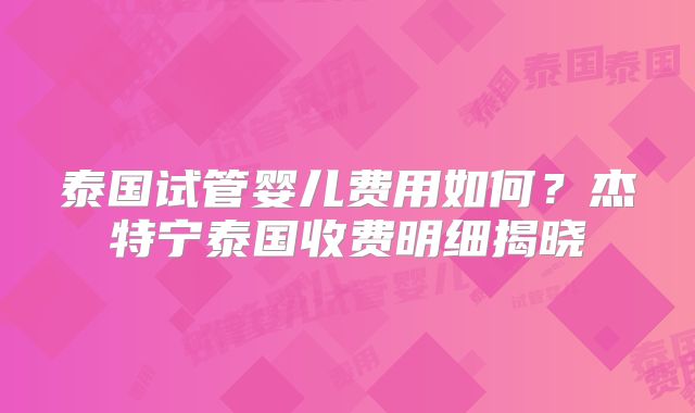 泰国试管婴儿费用如何？杰特宁泰国收费明细揭晓