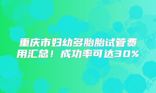 重庆市妇幼多胎胎试管费用汇总！成功率可达30%